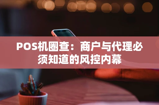 POS机圈查：商户与代理必须知道的风控内幕