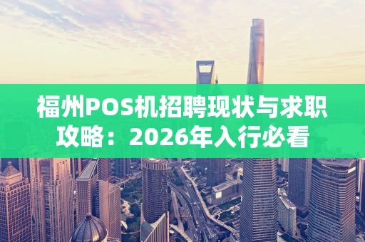 福州POS机招聘现状与求职攻略：2026年入行必看