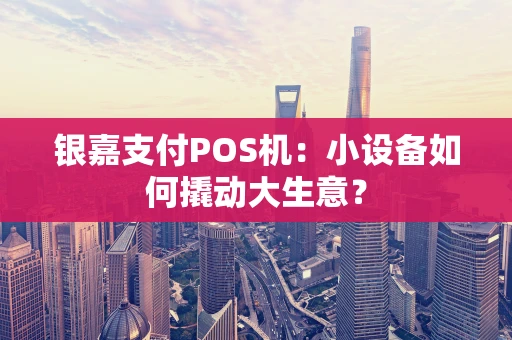 银嘉支付POS机：小设备如何撬动大生意？