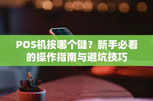 POS机按哪个键？新手必看的操作指南与避坑技巧