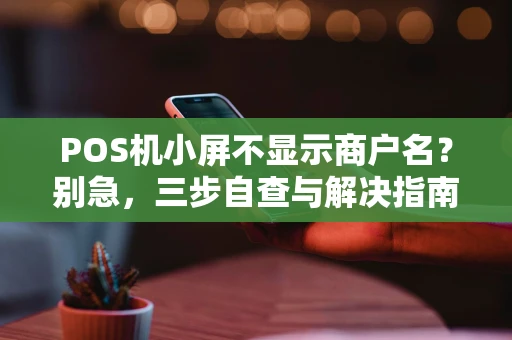 POS机小屏不显示商户名？别急，三步自查与解决指南