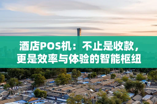 酒店POS机：不止是收款，更是效率与体验的智能枢纽