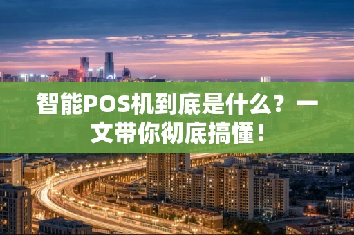 智能POS机到底是什么？一文带你彻底搞懂！