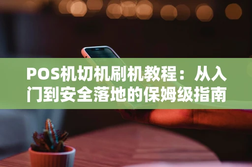 POS机切机刷机教程：从入门到安全落地的保姆级指南