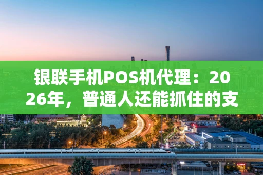 银联手机POS机代理：2026年，普通人还能抓住的支付红利吗？