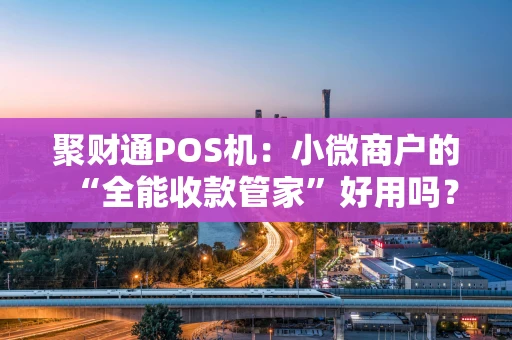 聚财通POS机：小微商户的“全能收款管家”好用吗？