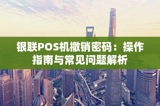 银联POS机撤销密码：操作指南与常见问题解析