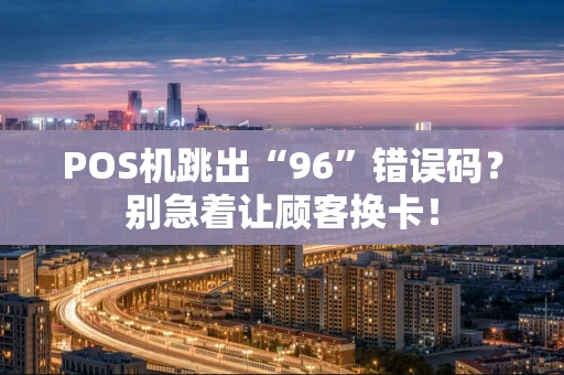 POS机跳出“96”错误码？别急着让顾客换卡！