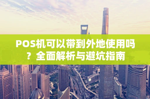 POS机可以带到外地使用吗？全面解析与避坑指南