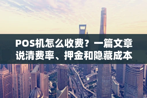 POS机怎么收费？一篇文章说清费率、押金和隐藏成本