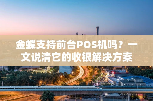 金蝶支持前台POS机吗？一文说清它的收银解决方案