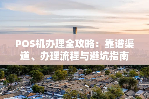 POS机办理全攻略：靠谱渠道、办理流程与避坑指南