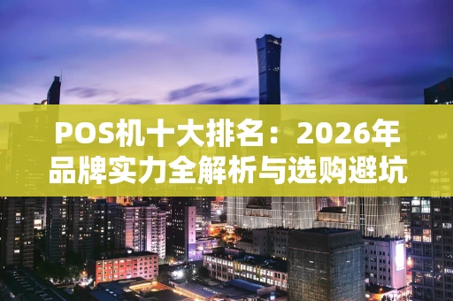 POS机十大排名：2026年品牌实力全解析与选购避坑指南