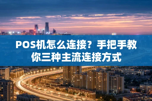 POS机怎么连接？手把手教你三种主流连接方式