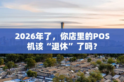 2026年了，你店里的POS机该“退休”了吗？