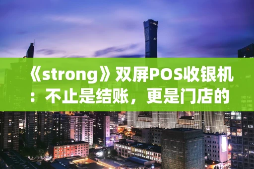 《strong》双屏POS收银机：不止是结账，更是门店的智能生意伙伴《strong》