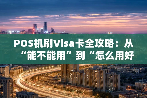 POS机刷Visa卡全攻略：从“能不能用”到“怎么用好”