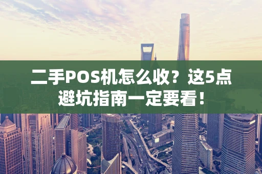 二手POS机怎么收？这5点避坑指南一定要看！