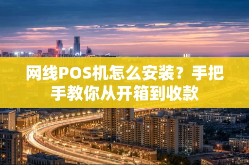 网线POS机怎么安装？手把手教你从开箱到收款