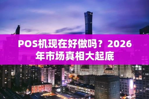 POS机现在好做吗？2026年市场真相大起底