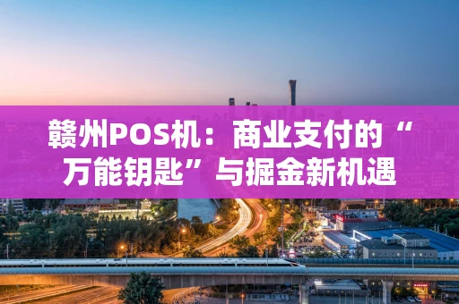 赣州POS机：商业支付的“万能钥匙”与掘金新机遇