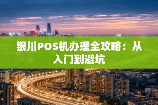 银川POS机办理全攻略：从入门到避坑