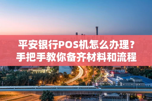 平安银行POS机怎么办理？手把手教你备齐材料和流程