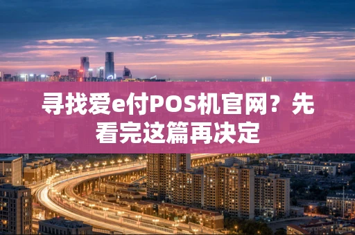 寻找爱e付POS机官网？先看完这篇再决定