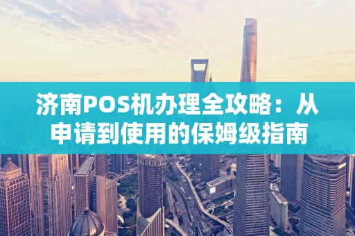济南POS机办理全攻略：从申请到使用的保姆级指南
