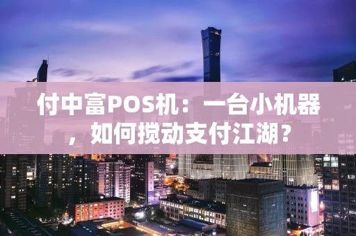 付中富POS机：一台小机器，如何搅动支付江湖？