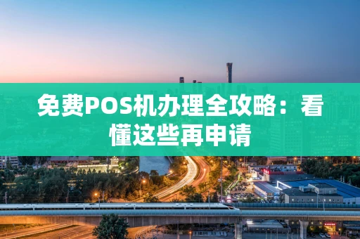 免费POS机办理全攻略：看懂这些再申请