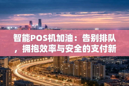 智能POS机加油：告别排队，拥抱效率与安全的支付新体验