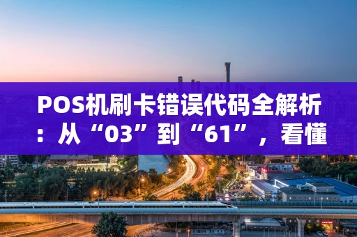 POS机刷卡错误代码全解析：从“03”到“61”，看懂提示不慌张