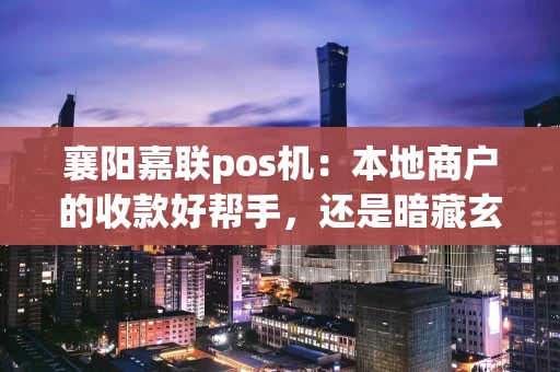 襄阳嘉联pos机：本地商户的收款好帮手，还是暗藏玄机？