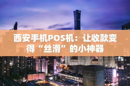 西安手机POS机：让收款变得“丝滑”的小神器