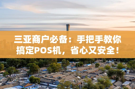 三亚商户必备：手把手教你搞定POS机，省心又安全！