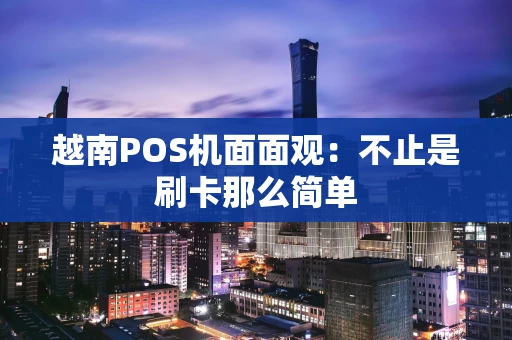 越南POS机面面观：不止是刷卡那么简单