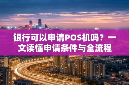 银行可以申请POS机吗？一文读懂申请条件与全流程