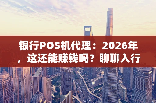 银行POS机代理：2026年，这还能赚钱吗？聊聊入行门道与实战心得