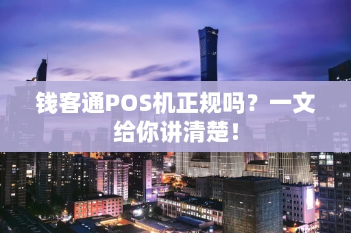 钱客通POS机正规吗？一文给你讲清楚！
