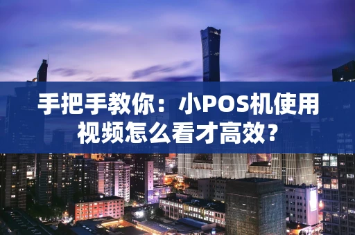 手把手教你：小POS机使用视频怎么看才高效？