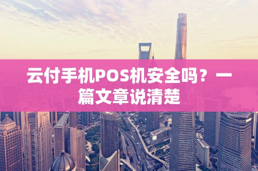 云付手机POS机安全吗？一篇文章说清楚