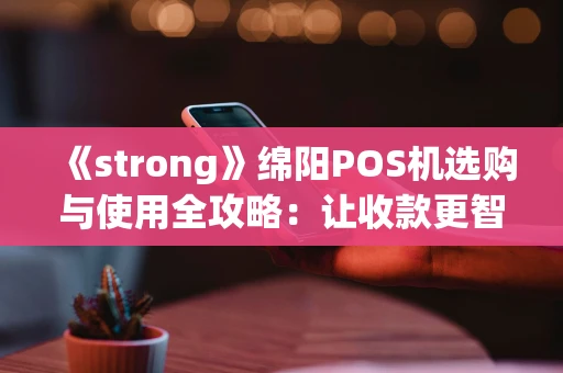 《strong》绵阳POS机选购与使用全攻略：让收款更智能，生意更省心《strong》