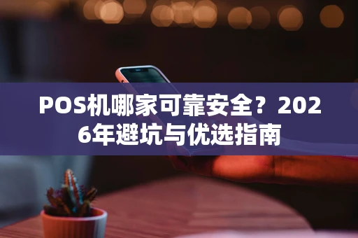 POS机哪家可靠安全？2026年避坑与优选指南