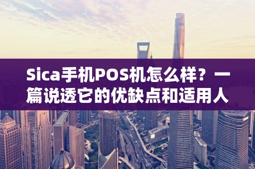 Sica手机POS机怎么样？一篇说透它的优缺点和适用人群