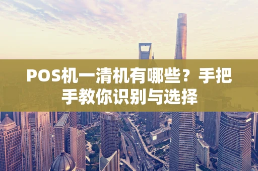 POS机一清机有哪些？手把手教你识别与选择