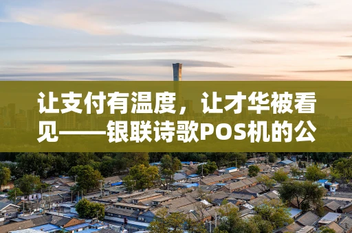 让支付有温度，让才华被看见——银联诗歌POS机的公益创新之路