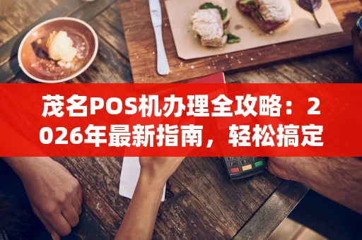 茂名POS机办理全攻略：2026年最新指南，轻松搞定收款难题