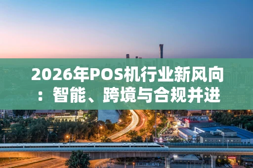 2026年POS机行业新风向：智能、跨境与合规并进