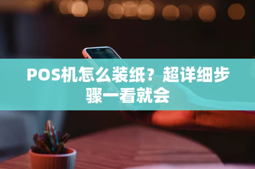 POS机怎么装纸？超详细步骤一看就会